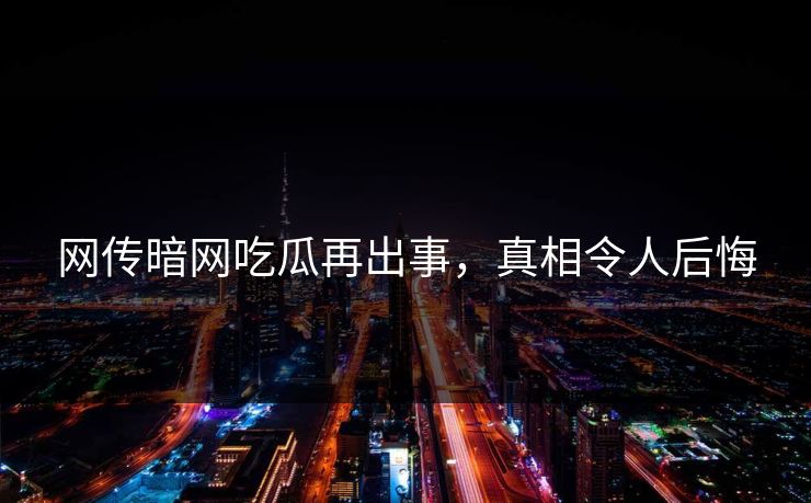 网传暗网吃瓜再出事，真相令人后悔