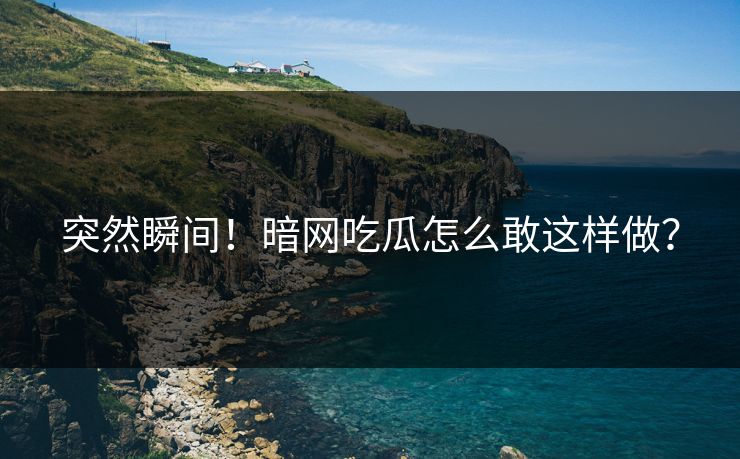 突然瞬间！暗网吃瓜怎么敢这样做？