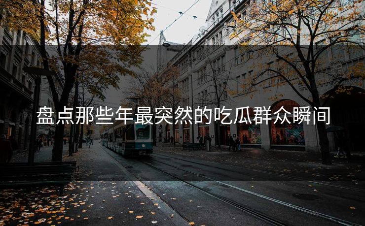 盘点那些年最突然的吃瓜群众瞬间