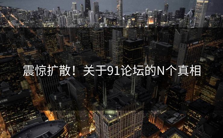 震惊扩散！关于91论坛的N个真相