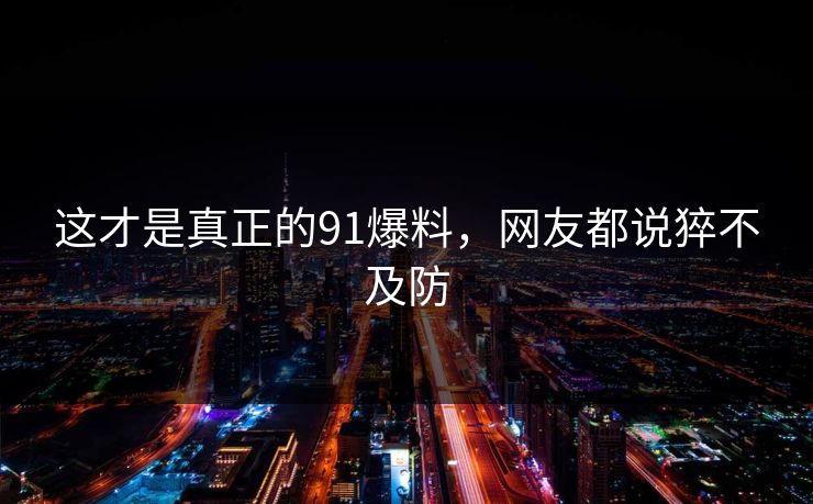这才是真正的91爆料，网友都说猝不及防