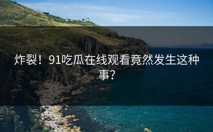 炸裂！91吃瓜在线观看竟然发生这种事？