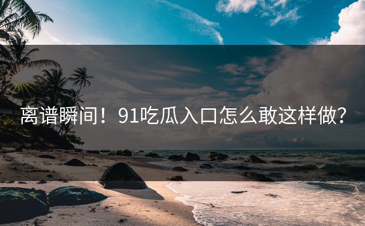 离谱瞬间！91吃瓜入口怎么敢这样做？