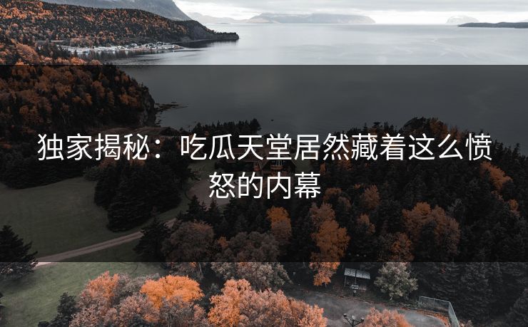 独家揭秘：吃瓜天堂居然藏着这么愤怒的内幕