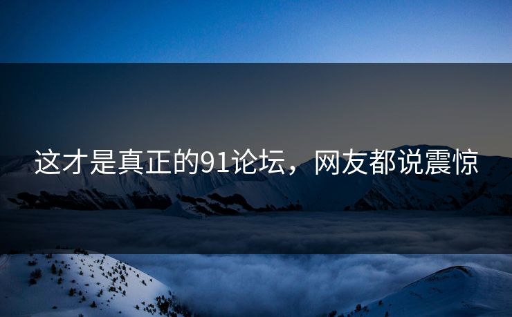 这才是真正的91论坛，网友都说震惊