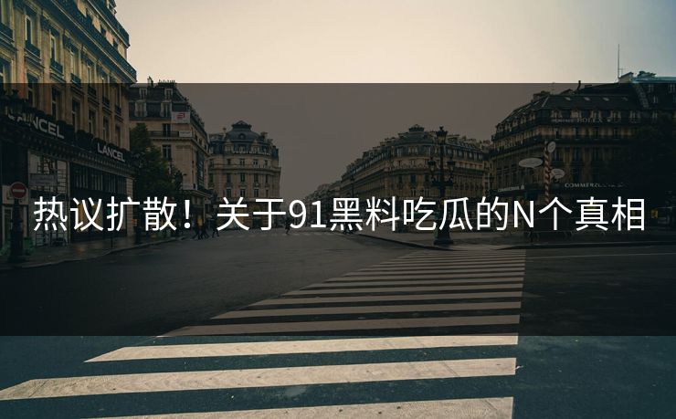 热议扩散！关于91黑料吃瓜的N个真相
