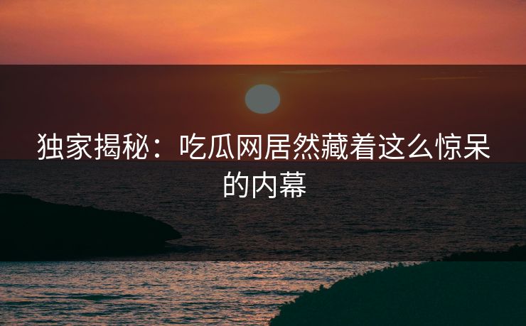 独家揭秘：吃瓜网居然藏着这么惊呆的内幕