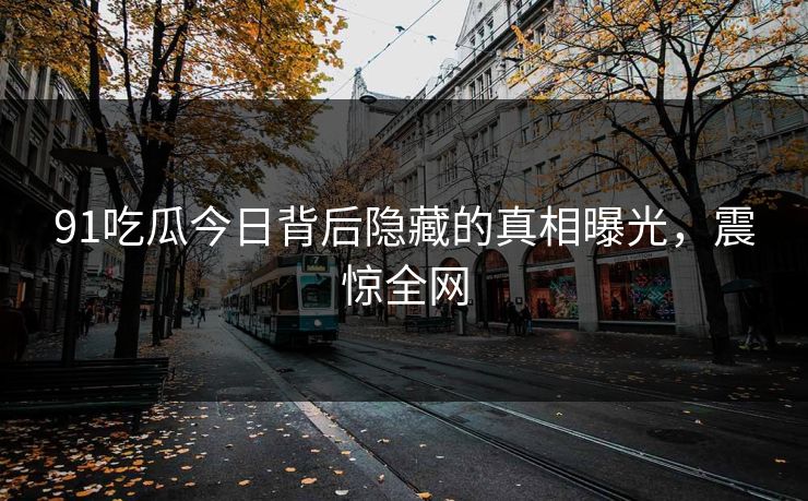91吃瓜今日背后隐藏的真相曝光，震惊全网
