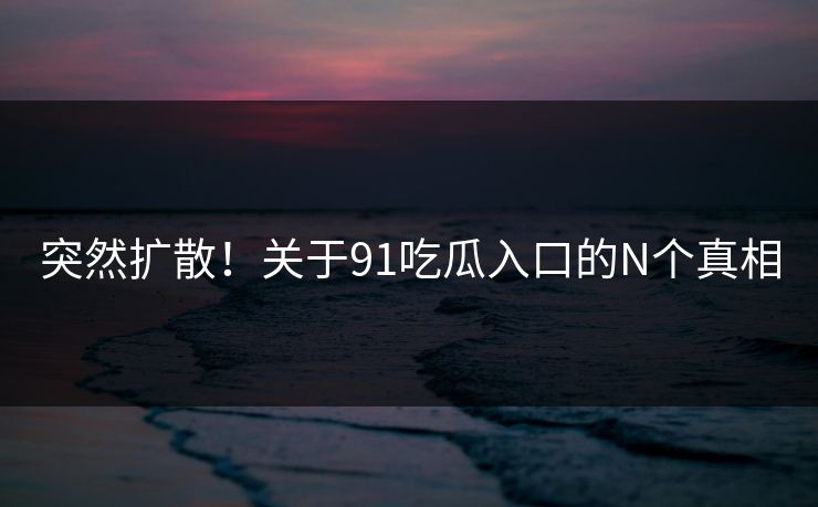 突然扩散！关于91吃瓜入口的N个真相