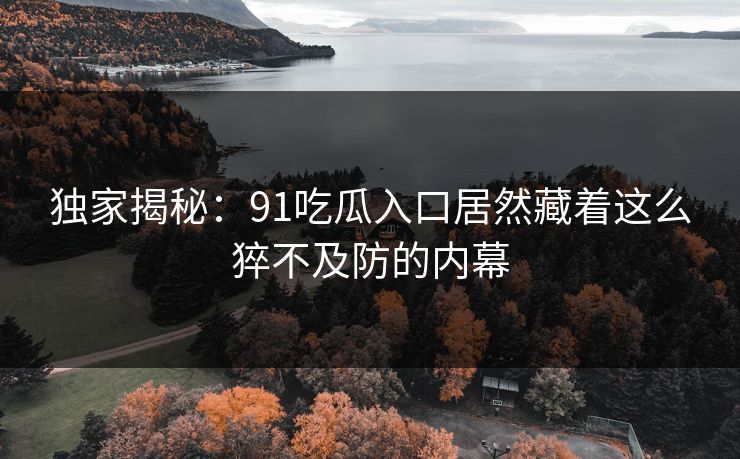 独家揭秘：91吃瓜入口居然藏着这么猝不及防的内幕