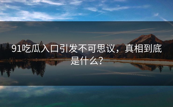 91吃瓜入口引发不可思议，真相到底是什么？