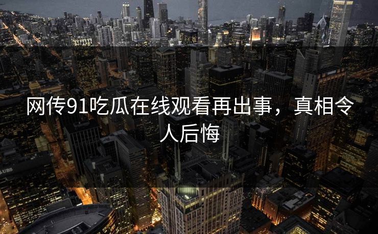 网传91吃瓜在线观看再出事,真相令人后悔