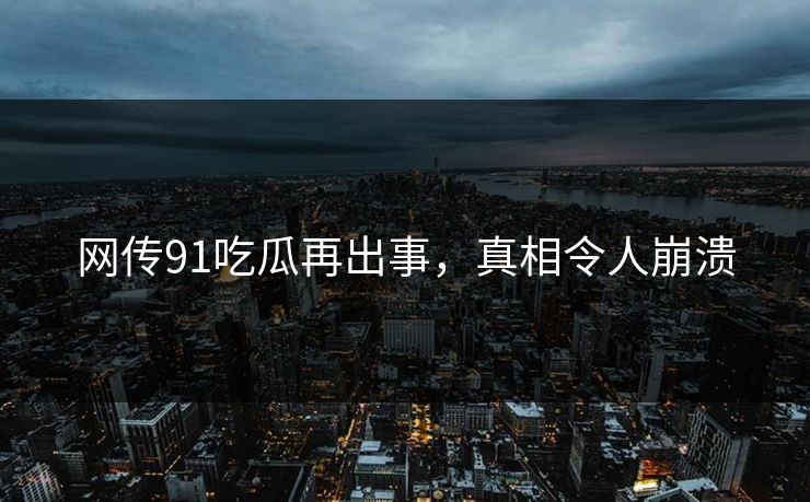 网传91吃瓜再出事,真相令人崩溃