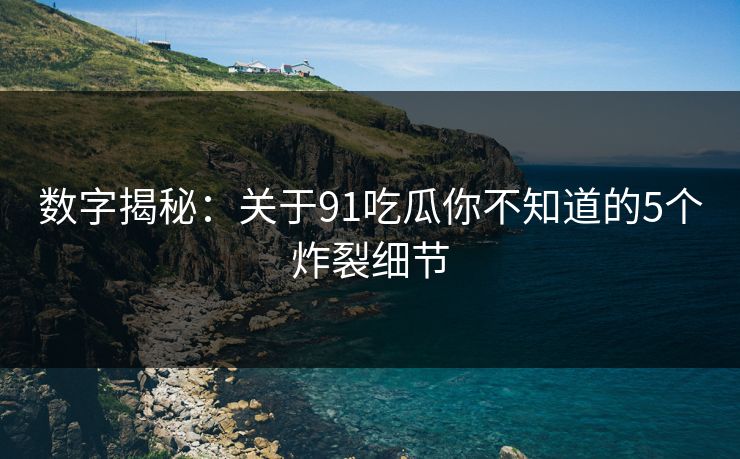 数字揭秘:关于91吃瓜你不知道的5个炸裂细节