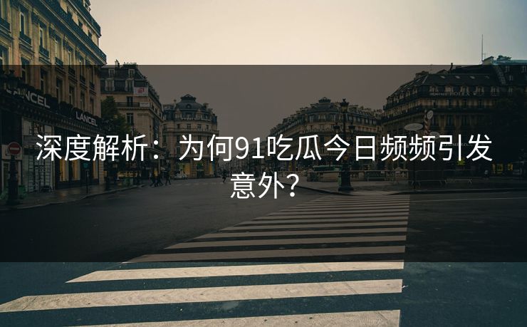 深度解析:为何91吃瓜今日频频引发意外?