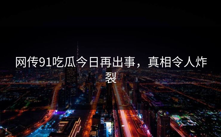 网传91吃瓜今日再出事，真相令人炸裂