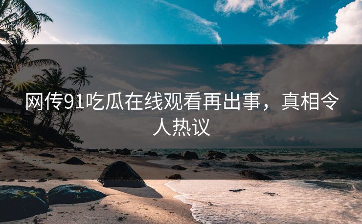 网传91吃瓜在线观看再出事，真相令人热议