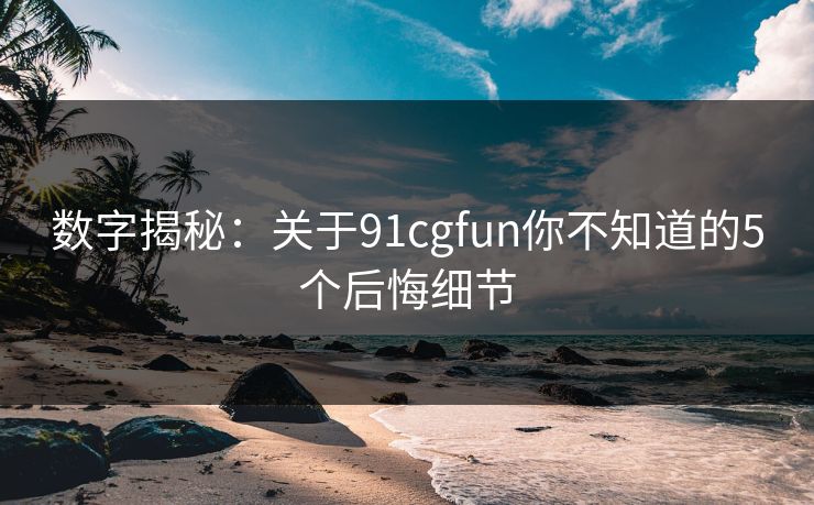 数字揭秘：关于91cgfun你不知道的5个后悔细节