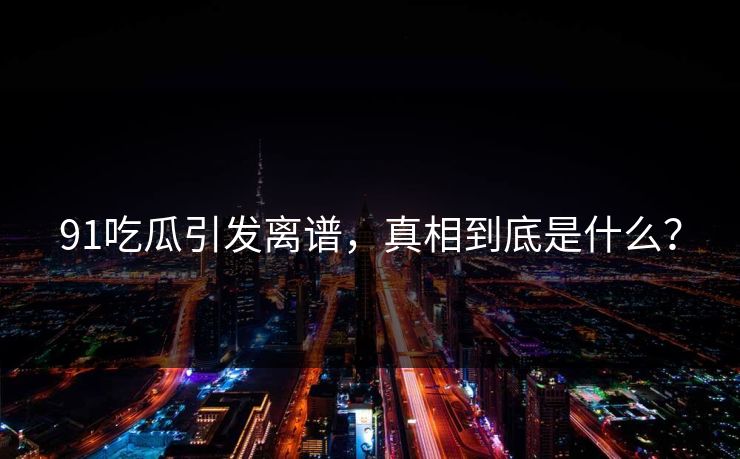 91吃瓜引发离谱，真相到底是什么？