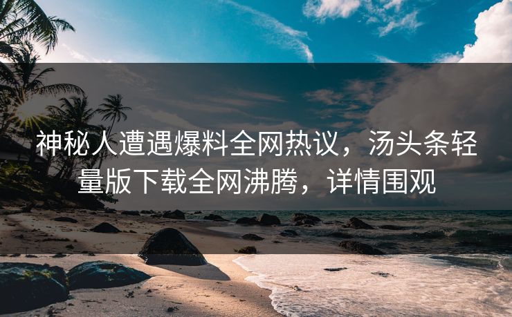 神秘人遭遇爆料全网热议，汤头条轻量版下载全网沸腾，详情围观