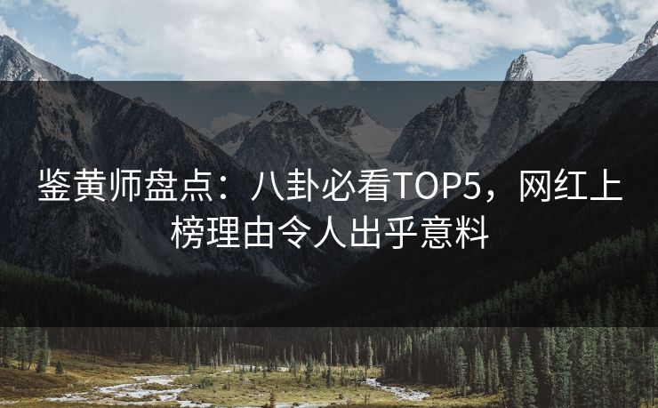鉴黄师盘点：八卦必看TOP5，网红上榜理由令人出乎意料