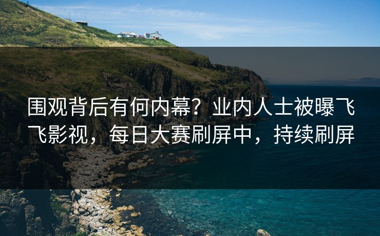 围观背后有何内幕？业内人士被曝飞飞影视，每日大赛刷屏中，持续刷屏