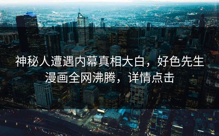 神秘人遭遇内幕真相大白，好色先生漫画全网沸腾，详情点击