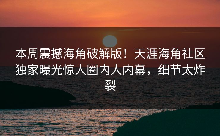 本周震撼海角破解版！天涯海角社区独家曝光惊人圈内人内幕，细节太炸裂