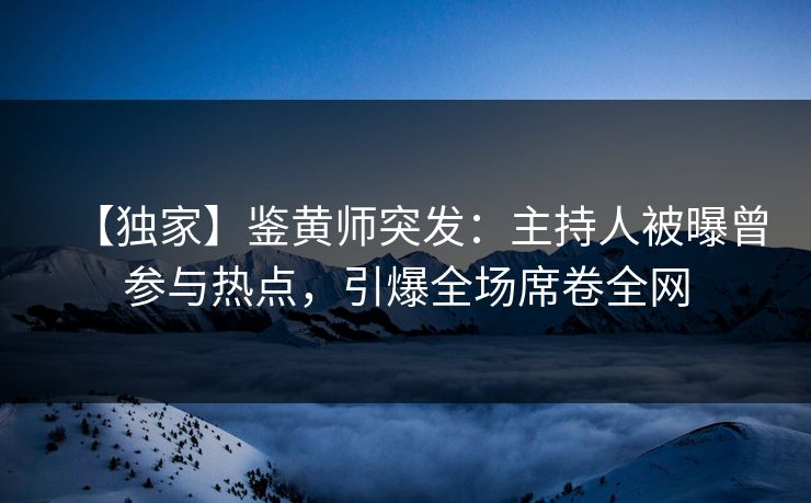 【独家】鉴黄师突发：主持人被曝曾参与热点，引爆全场席卷全网