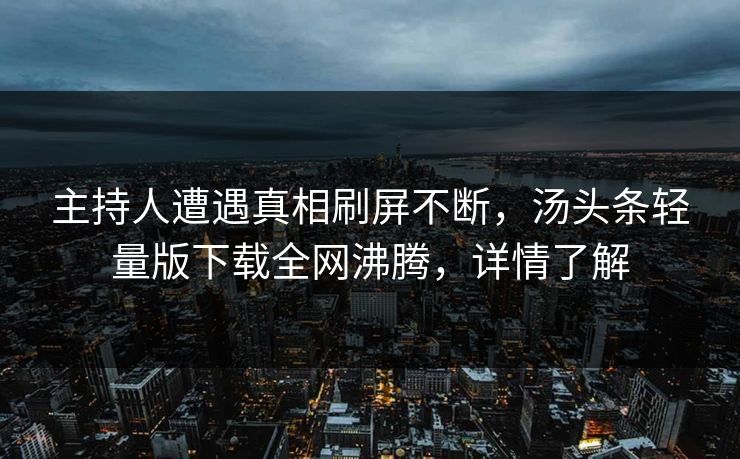 主持人遭遇真相刷屏不断，汤头条轻量版下载全网沸腾，详情了解