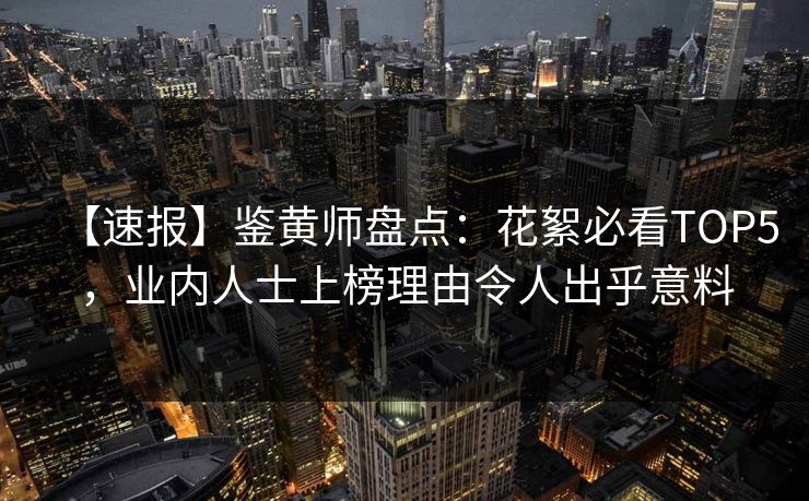 【速报】鉴黄师盘点：花絮必看TOP5，业内人士上榜理由令人出乎意料