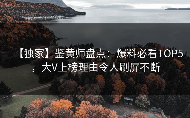 【独家】鉴黄师盘点：爆料必看TOP5，大V上榜理由令人刷屏不断