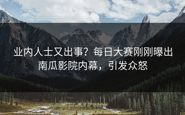 业内人士又出事？每日大赛刚刚曝出南瓜影院内幕，引发众怒