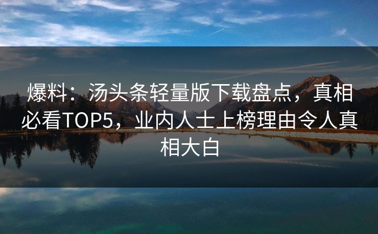 爆料：汤头条轻量版下载盘点，真相必看TOP5，业内人士上榜理由令人真相大白