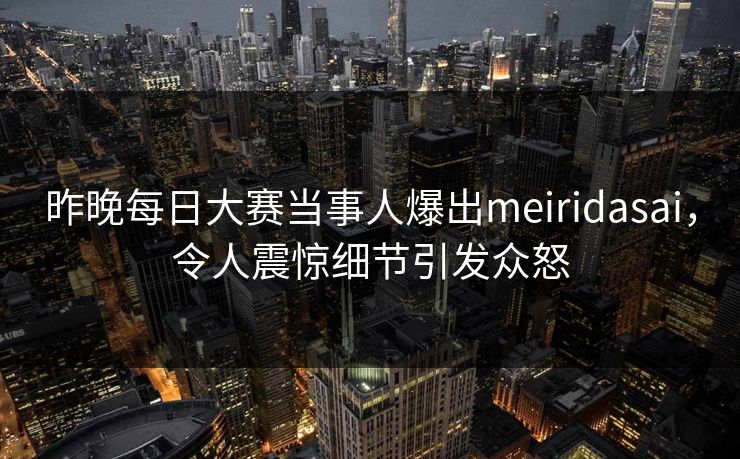 昨晚每日大赛当事人爆出meiridasai，令人震惊细节引发众怒