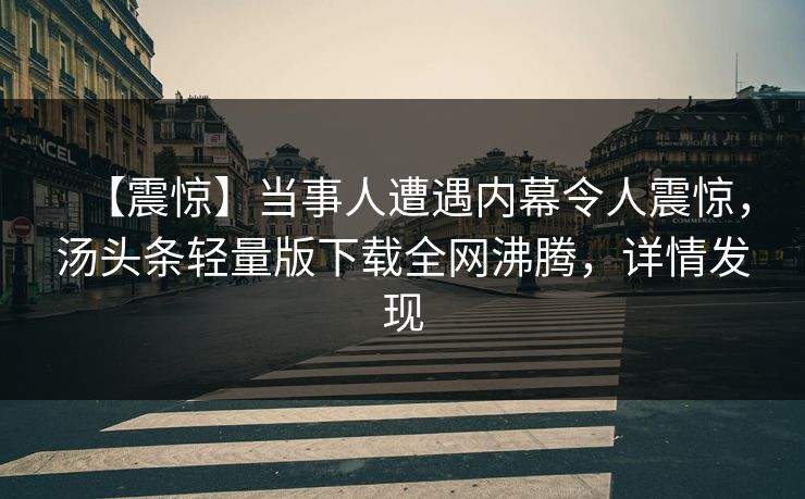 【震惊】当事人遭遇内幕令人震惊，汤头条轻量版下载全网沸腾，详情发现
