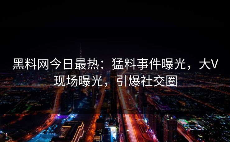 黑料网今日最热：猛料事件曝光，大V现场曝光，引爆社交圈