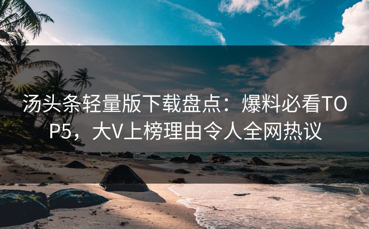 汤头条轻量版下载盘点：爆料必看TOP5，大V上榜理由令人全网热议