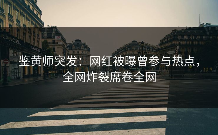 鉴黄师突发：网红被曝曾参与热点，全网炸裂席卷全网