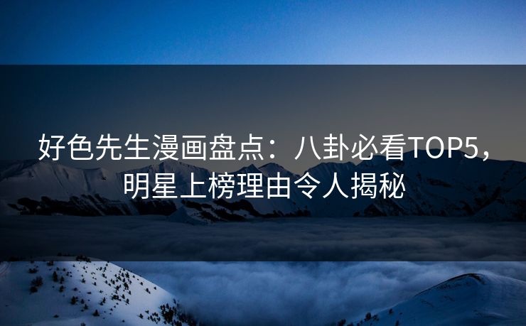 好色先生漫画盘点：八卦必看TOP5，明星上榜理由令人揭秘