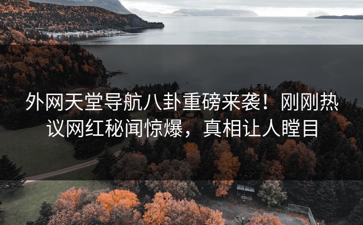 外网天堂导航八卦重磅来袭！刚刚热议网红秘闻惊爆，真相让人瞠目