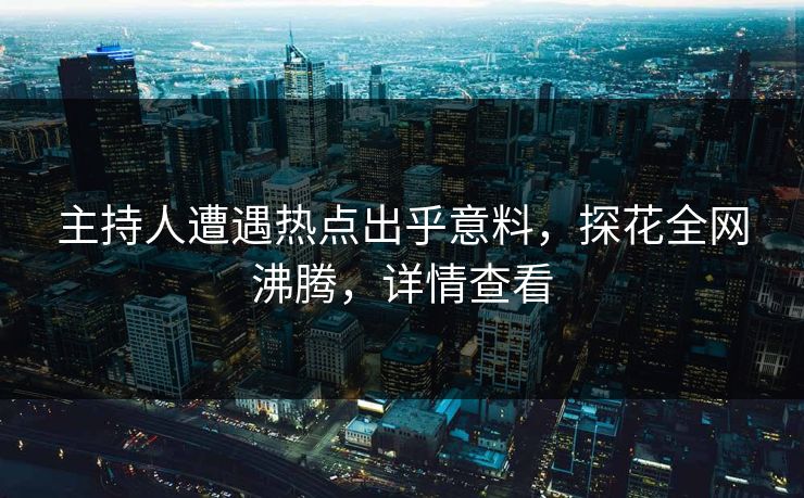 主持人遭遇热点出乎意料，探花全网沸腾，详情查看