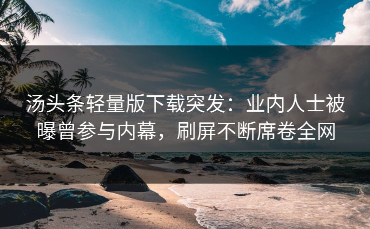 汤头条轻量版下载突发：业内人士被曝曾参与内幕，刷屏不断席卷全网