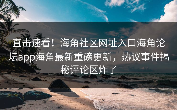 直击速看！海角社区网址入口海角论坛app海角最新重磅更新，热议事件揭秘评论区炸了