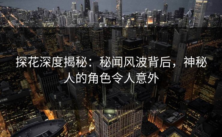 探花深度揭秘：秘闻风波背后，神秘人的角色令人意外