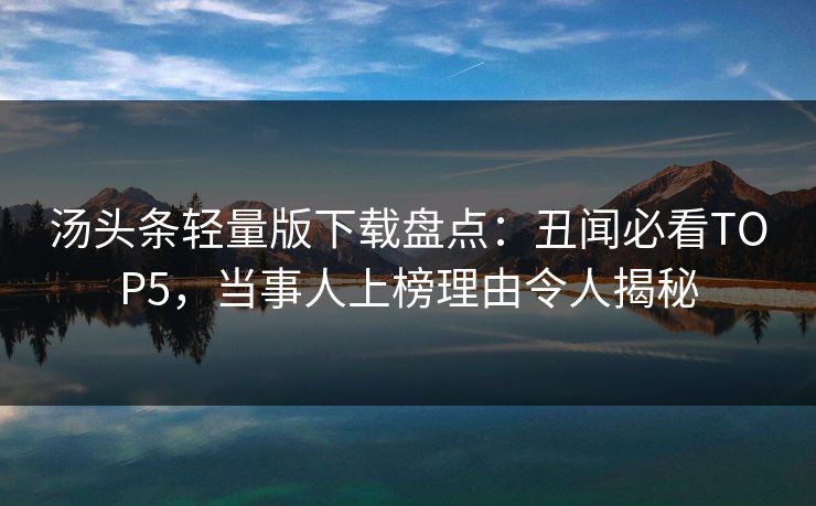 汤头条轻量版下载盘点：丑闻必看TOP5，当事人上榜理由令人揭秘