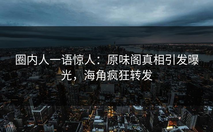 圈内人一语惊人：原味阁真相引发曝光，海角疯狂转发