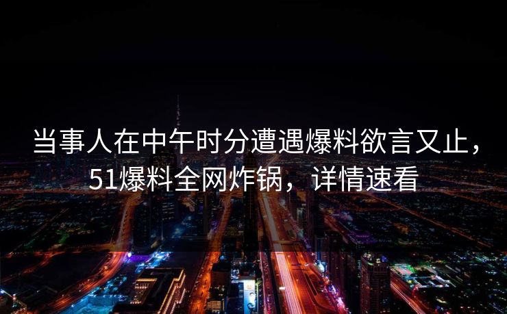 当事人在中午时分遭遇爆料欲言又止，51爆料全网炸锅，详情速看