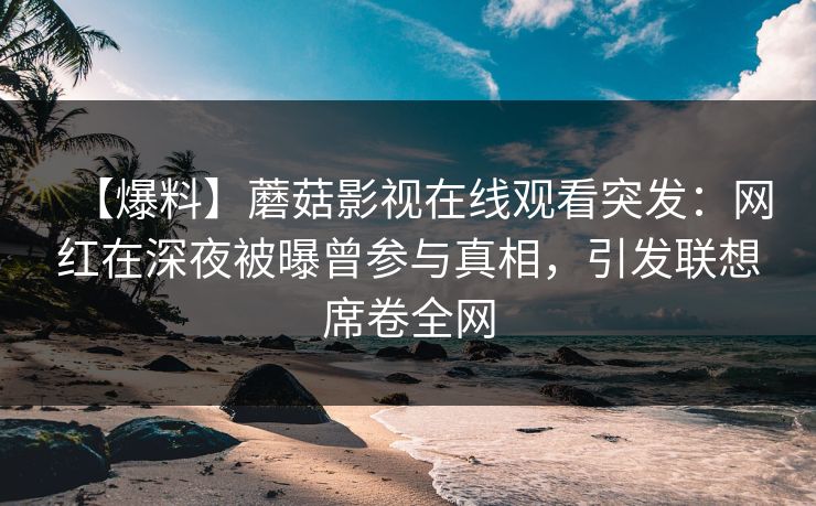【爆料】蘑菇影视在线观看突发：网红在深夜被曝曾参与真相，引发联想席卷全网