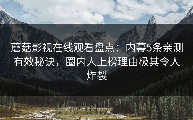 蘑菇影视在线观看盘点：内幕5条亲测有效秘诀，圈内人上榜理由极其令人炸裂